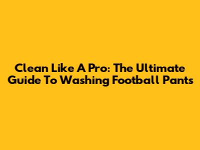 Clean Like A Pro: The Ultimate Guide To Washing Football Pants