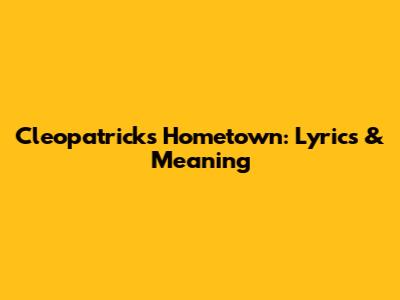Cleopatrick's "Hometown": Lyrics & Meaning