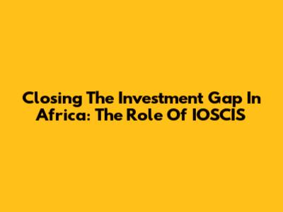 Closing The Investment Gap In Africa: The Role Of IOSCIS