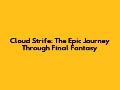 Cloud Strife: The Epic Journey Through Final Fantasy