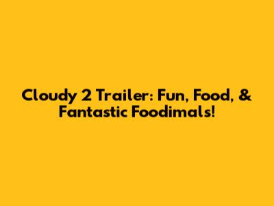 Cloudy 2 Trailer: Fun, Food, & Fantastic Foodimals!