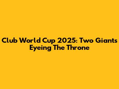 Club World Cup 2025: Two Giants Eyeing The Throne