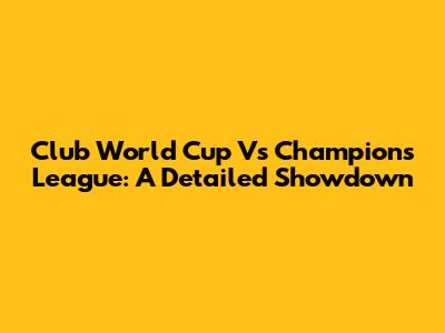 Club World Cup Vs Champions League: A Detailed Showdown