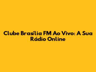 Clube Brasília FM Ao Vivo: A Sua Rádio Online