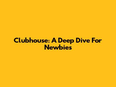 Clubhouse: A Deep Dive For Newbies