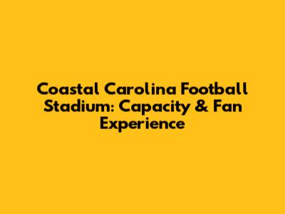 Coastal Carolina Football Stadium: Capacity & Fan Experience