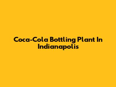 Coca-Cola Bottling Plant In Indianapolis