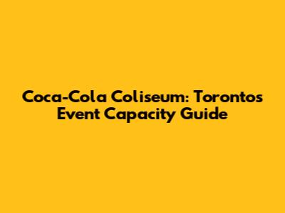 Coca-Cola Coliseum: Toronto's Event Capacity Guide