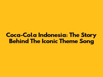 Coca-Cola Indonesia: The Story Behind The Iconic Theme Song