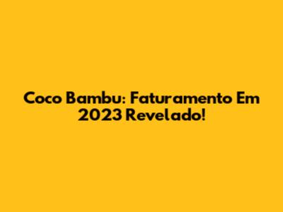 Coco Bambu: Faturamento Em 2023 Revelado!