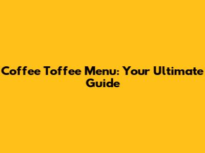 Coffee Toffee Menu: Your Ultimate Guide