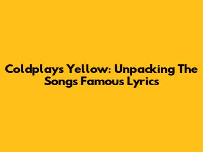 Coldplay's "Yellow": Unpacking The Song's Famous Lyrics