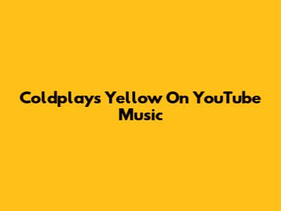 Coldplay's "Yellow" On YouTube Music