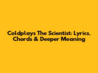 Coldplay's 'The Scientist': Lyrics, Chords & Deeper Meaning