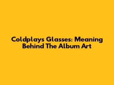 Coldplay's Glasses: Meaning Behind The Album Art
