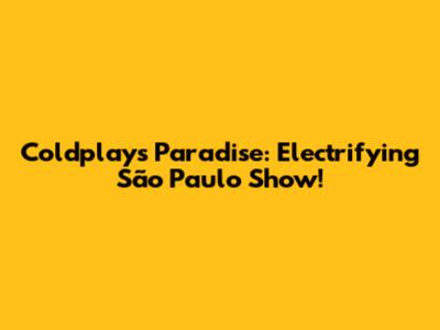 Coldplay's Paradise: Electrifying São Paulo Show!