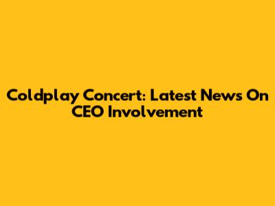 Coldplay Concert: Latest News On CEO Involvement