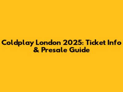 Coldplay London 2025: Ticket Info & Presale Guide