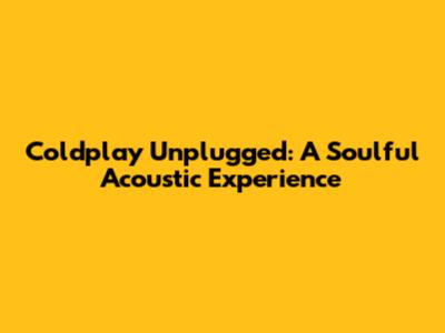 Coldplay Unplugged: A Soulful Acoustic Experience