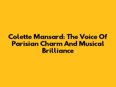 Colette Mansard: The Voice Of Parisian Charm And Musical Brilliance