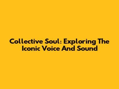 Collective Soul: Exploring The Iconic Voice And Sound