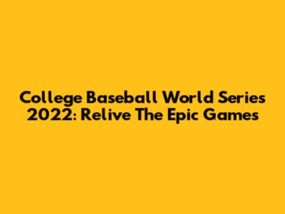 College Baseball World Series 2022: Relive The Epic Games