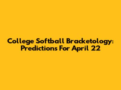 College Softball Bracketology: Predictions For April 22