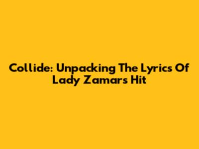 Collide: Unpacking The Lyrics Of Lady Zamar's Hit
