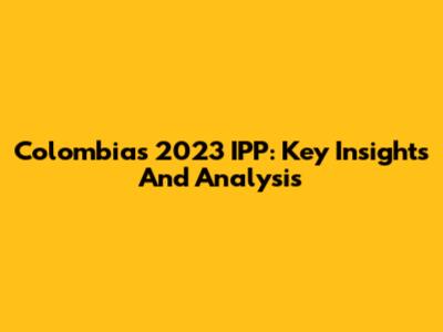 Colombia's 2023 IPP: Key Insights And Analysis