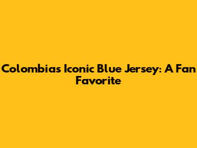 Colombia's Iconic Blue Jersey: A Fan Favorite