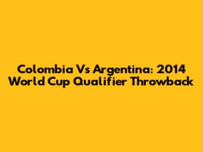 Colombia Vs Argentina: 2014 World Cup Qualifier Throwback