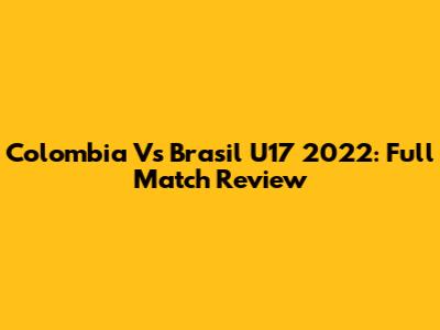 Colombia Vs Brasil U17 2022: Full Match Review