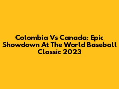 Colombia Vs Canada: Epic Showdown At The World Baseball Classic 2023
