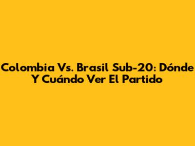 Colombia Vs. Brasil Sub-20: Dónde Y Cuándo Ver El Partido