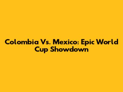 Colombia Vs. Mexico: Epic World Cup Showdown
