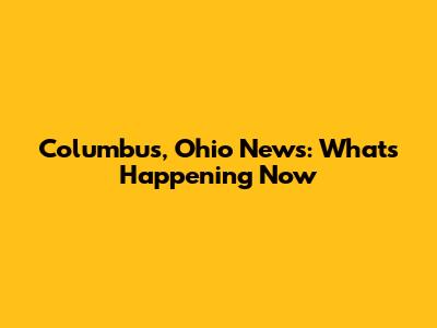 Columbus, Ohio News: What's Happening Now