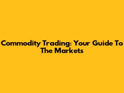 Commodity Trading: Your Guide To The Markets