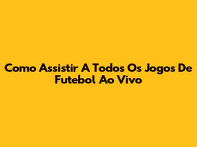 Como Assistir A Todos Os Jogos De Futebol Ao Vivo