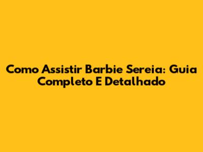 Como Assistir Barbie Sereia: Guia Completo E Detalhado