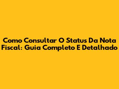 Como Consultar O Status Da Nota Fiscal: Guia Completo E Detalhado