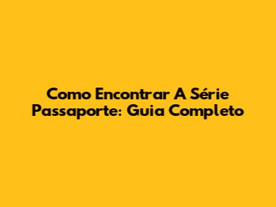 Como Encontrar A Série 'Passaporte': Guia Completo