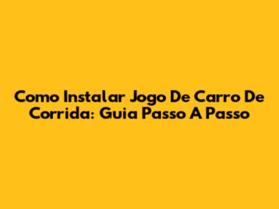 Como Instalar Jogo De Carro De Corrida: Guia Passo A Passo