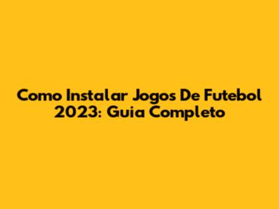 Como Instalar Jogos De Futebol 2023: Guia Completo