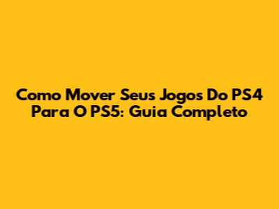 Como Mover Seus Jogos Do PS4 Para O PS5: Guia Completo