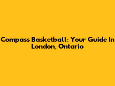Compass Basketball: Your Guide In London, Ontario