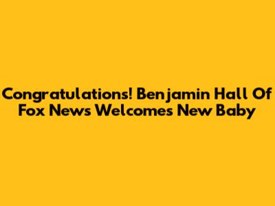 Congratulations! Benjamin Hall Of Fox News Welcomes New Baby