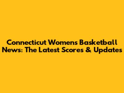 Connecticut Women's Basketball News: The Latest Scores & Updates