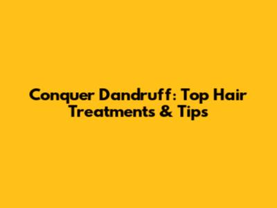 Conquer Dandruff: Top Hair Treatments & Tips