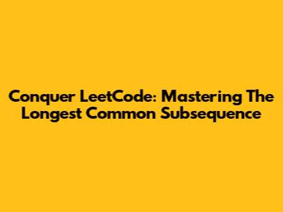 Conquer LeetCode: Mastering The Longest Common Subsequence