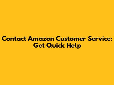Contact Amazon Customer Service: Get Quick Help
